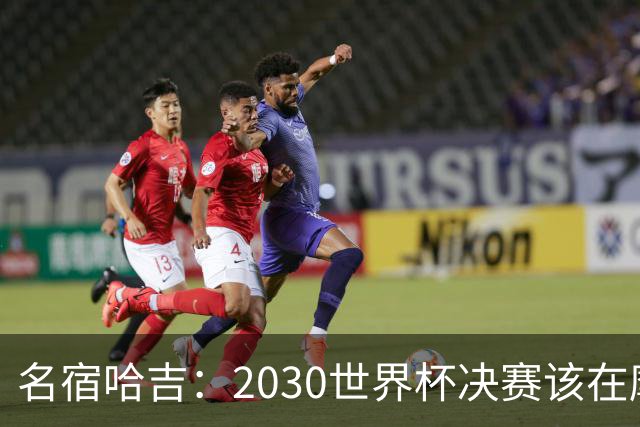 名宿哈吉：2030世界杯决赛该在摩洛哥举行
