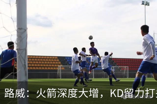 路威：火箭深度大增，KD留力打关键时刻会制造大麻烦